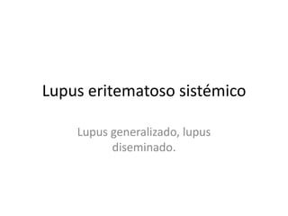 Lupus eritematoso sistémico

    Lupus generalizado, lupus
          diseminado.
 