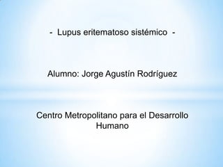 - Lupus eritematoso sistémico -



  Alumno: Jorge Agustín Rodríguez



Centro Metropolitano para el Desarrollo
              Humano
 