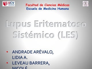 Lupus Eritematoso
Sistémico (LES)
Facultad de Ciencias Médicas
Escuela de Medicina Humana
• ANDRADE ARÉVALO,
LIDIA A.
• LEVEAU BARRERA,
 