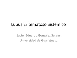 Lupus Eritematoso Sistémico
Javier Eduardo González Servín
Universidad de Guanajuato
 
