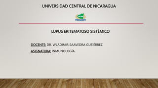 UNIVERSIDAD CENTRAL DE NICARAGUA
LUPUS ERITEMATOSO SISTÉMICO
DOCENTE: DR. WLADIMIR SAAVEDRA GUTIÉRREZ
ASIGNATURA: INMUNOLOGÍA.
 