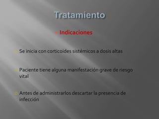  Indicaciones
 Se inicia con corticoides sistémicos a dosis altas
 Paciente tiene alguna manifestación grave de riesgo
vital
 Antes de administrarlos descartar la presencia de
infección
 