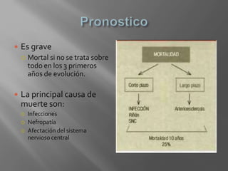  Es grave
 Mortal si no se trata sobre
todo en los 3 primeros
años de evolución.
 La principal causa de
muerte son:
 Infecciones
 Nefropatía
 Afectación del sistema
nervioso central
 