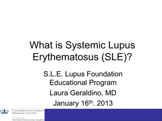 What is Systemic Lupus
Erythematosus (SLE)?
S.L.E. Lupus Foundation
Educational Program
Laura Geraldino, MD
January 16th. 2013
 