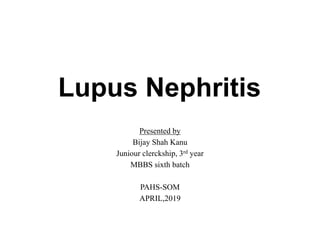 Lupus Nephritis
Presented by
Bijay Shah Kanu
Juniour clerckship, 3rd year
MBBS sixth batch
PAHS-SOM
APRIL,2019
 