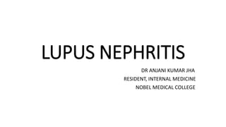 LUPUS NEPHRITIS
DR ANJANI KUMAR JHA
RESIDENT, INTERNAL MEDICINE
NOBEL MEDICAL COLLEGE
 