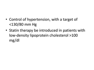 • Control of hypertension, with a target of
<130/80 mm Hg
• Statin therapy be introduced in patients with
low-density lipoprotein cholesterol >100
mg/dl
 