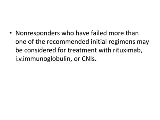 • Nonresponders who have failed more than
one of the recommended initial regimens may
be considered for treatment with rituximab,
i.v.immunoglobulin, or CNIs.
 