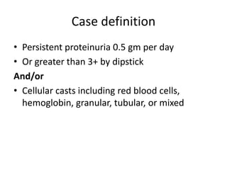 Case definition
• Persistent proteinuria 0.5 gm per day
• Or greater than 3+ by dipstick
And/or
• Cellular casts including red blood cells,
  hemoglobin, granular, tubular, or mixed
 