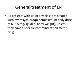 General treatment of LN
• All patients with LN of any class are treated
  with hydroxychloroquine(maximum daily dose
  of 6–6.5 mg/kg ideal body weight), unless
  they have a specific contraindication to this
  drug.
 