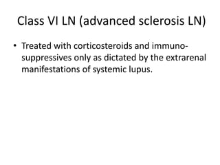 Class VI LN (advanced sclerosis LN)
• Treated with corticosteroids and immuno-
  suppressives only as dictated by the extrarenal
  manifestations of systemic lupus.
 