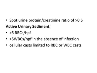 • Spot urine protein/creatinine ratio of >0.5
Active Urinary Sediment:
• >5 RBCs/hpf
• >5WBCs/hpf in the absence of infection
• cellular casts limited to RBC or WBC casts
 