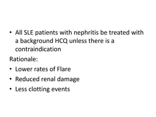 • All SLE patients with nephritis be treated with
  a background HCQ unless there is a
  contraindication
Rationale:
• Lower rates of Flare
• Reduced renal damage
• Less clotting events
 