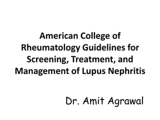 American College of
 Rheumatology Guidelines for
  Screening, Treatment, and
Management of Lupus Nephritis


           Dr. Amit Agrawal
 