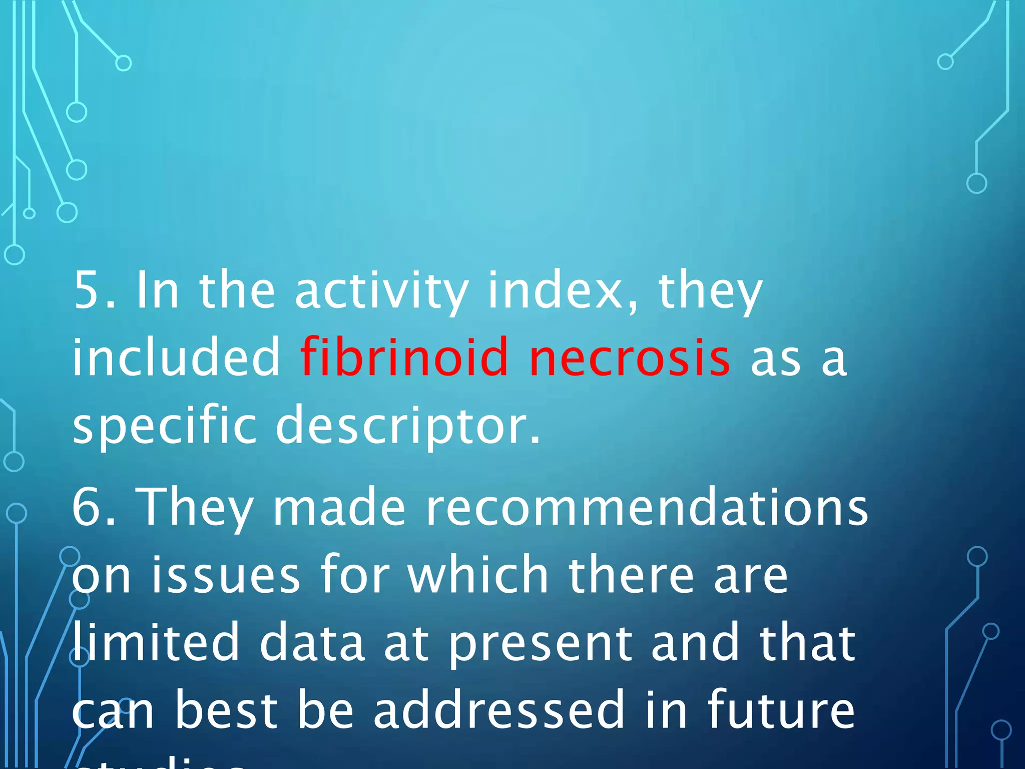 5. In the activity index, they
included fibrinoid necrosis as a
specific descriptor.
6. They made recommendations
on issues for which there are
limited data at present and that
can best be addressed in future
 