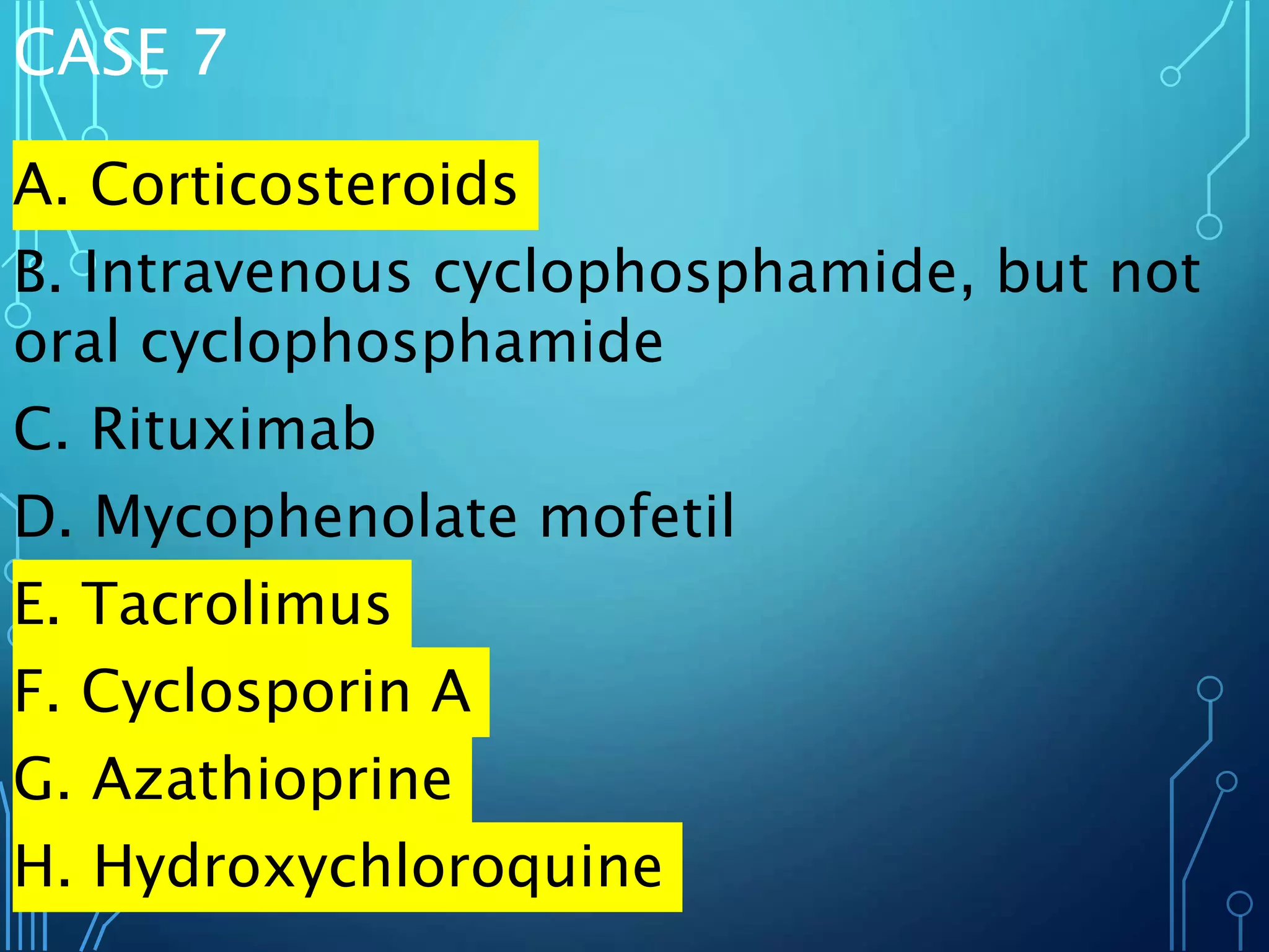 CASE 7
A. Corticosteroids
B. Intravenous cyclophosphamide, but not
oral cyclophosphamide
C. Rituximab
D. Mycophenolate mofetil
E. Tacrolimus
F. Cyclosporin A
G. Azathioprine
H. Hydroxychloroquine
 