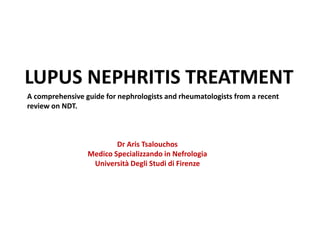 LUPUS NEPHRITIS TREATMENT
A comprehensive guide for nephrologists and rheumatologists from a recent
review on NDT.
Dr Aris Tsalouchos
Medico Specializzando in Nefrologia
Università Degli Studi di Firenze
 