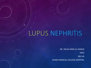 LUPUS NEPHRITIS
DR. TALHA-SAMI-UL-HAQUE
HMO
MU-VA
DHAKA MEDICAL COLLEGE HOSPITAL
 
