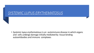 SYSTEMIC LUPUS ERYTHEMATOSUS
• Systemic lupus erythematosus is an autoimmune disease in which organs
and cells undergo damage initially mediated by tissue binding
autoantibodies and immune complexes
 