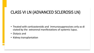 CLASS VI LN (ADVANCED SCLEROSIS LN)
• Treated with corticosteroids and immunosuppressives only as di
ctated by the extrarenal manifestations of systemic lupus.
• Dialysis and
• Kidney transplantation
 