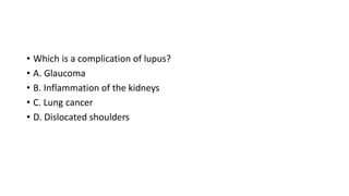 • Which is a complication of lupus?
• A. Glaucoma
• B. Inflammation of the kidneys
• C. Lung cancer
• D. Dislocated shoulders
 