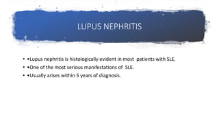 LUPUS NEPHRITIS
• •Lupus nephritis is histologically evident in most patients with SLE.
• •One of the most serious manifestations of SLE.
• •Usually arises within 5 years of diagnosis.
 