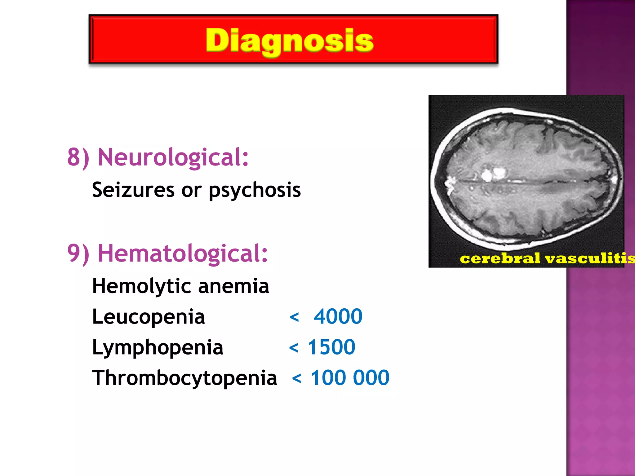 8) Neurological:
Seizures or psychosis
9) Hematological:
Hemolytic anemia
Leucopenia < 4000
Lymphopenia < 1500
Thrombocytopenia < 100 000
cerebral vasculitis
 