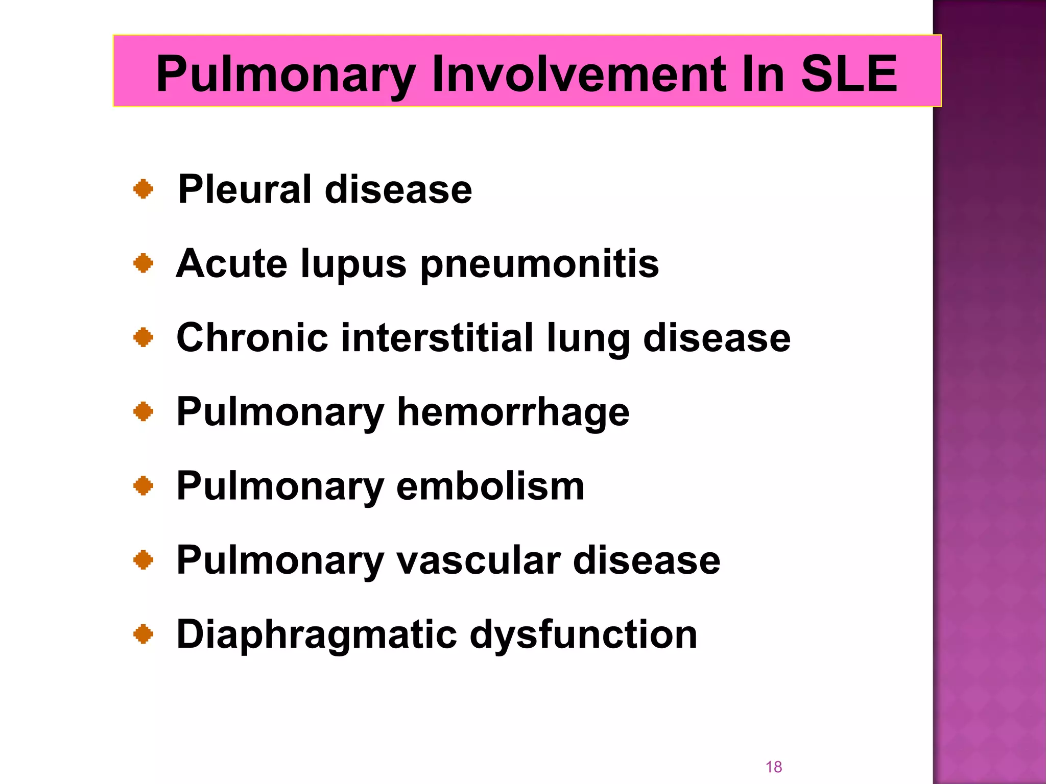 18
Pulmonary Involvement In SLE
Pleural disease
Acute lupus pneumonitis
Chronic interstitial lung disease
Pulmonary hemorrhage
Pulmonary embolism
Pulmonary vascular disease
Diaphragmatic dysfunction
 