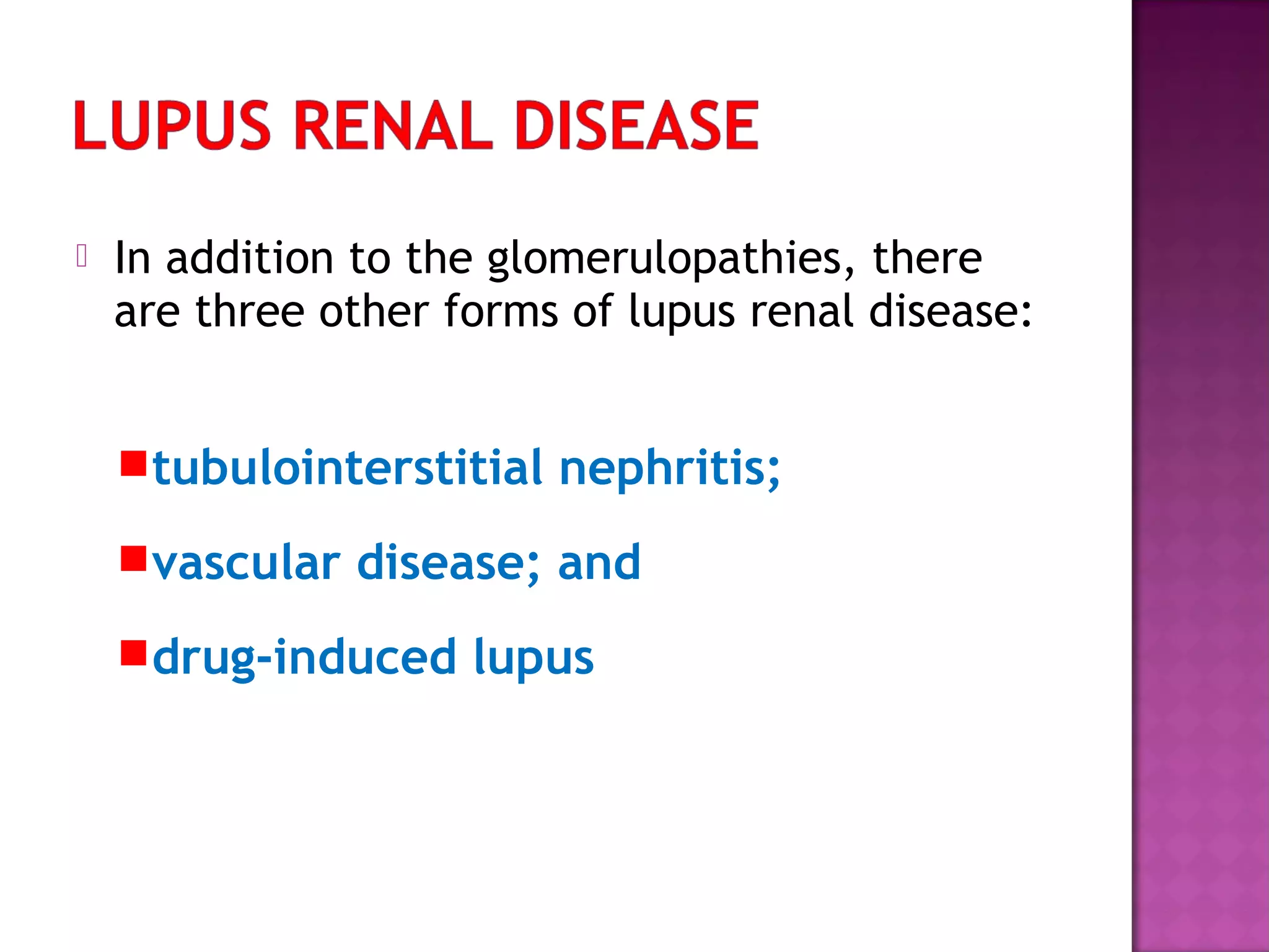  In addition to the glomerulopathies, there
are three other forms of lupus renal disease:
tubulointerstitial nephritis;
vascular disease; and
drug-induced lupus
 