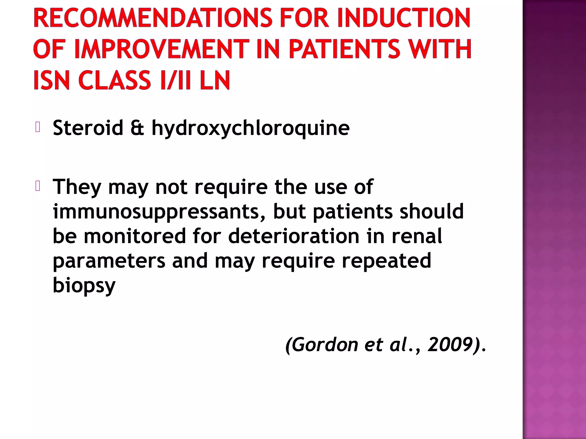  Steroid & hydroxychloroquine
 They may not require the use of
immunosuppressants, but patients should
be monitored for deterioration in renal
parameters and may require repeated
biopsy
(Gordon et al., 2009).
 