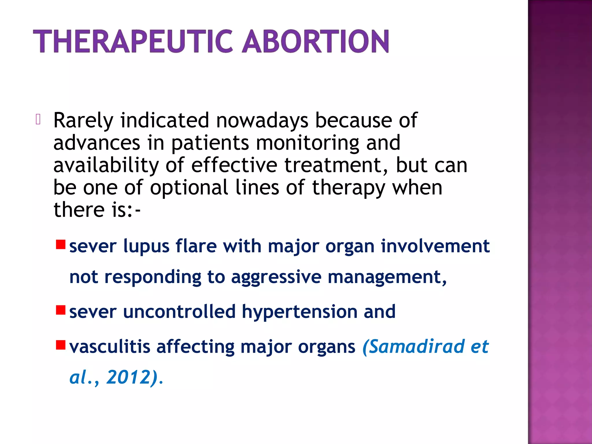  Rarely indicated nowadays because of
advances in patients monitoring and
availability of effective treatment, but can
be one of optional lines of therapy when
there is:-
sever lupus flare with major organ involvement
not responding to aggressive management,
sever uncontrolled hypertension and
vasculitis affecting major organs (Samadirad et
al., 2012).
 
