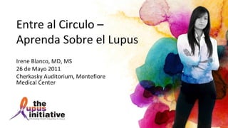 Entre al Circulo –
Aprenda Sobre el Lupus
Irene Blanco, MD, MS
26 de Mayo 2011
Cherkasky Auditorium, Montefiore
Medical Center
 