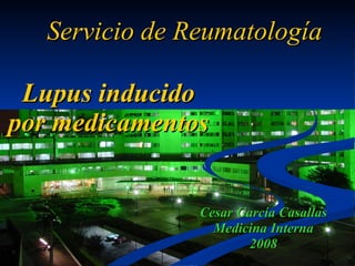 Lupus inducido por medicamentos Cesar García Casallas Medicina Interna 2008 Servicio de Reumatología 