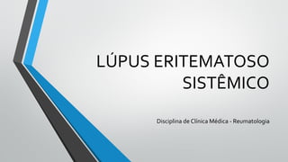 LÚPUS ERITEMATOSO
SISTÊMICO
Disciplina de Clínica Médica - Reumatologia
 