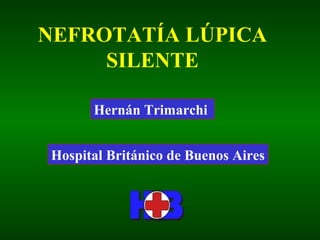 NEFROTATÍA LÚPICA
SILENTE
Hernán Trimarchi
Hospital Británico de Buenos Aires
 