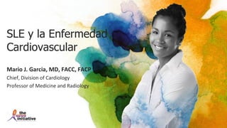SLE y la Enfermedad
Cardiovascular
Mario J. Garcia, MD, FACC, FACP
Chief, Division of Cardiology
Professor of Medicine and Radiology
 