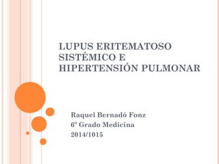 LUPUS ERITEMATOSO 
SISTÉMICO E 
HIPERTENSIÓN PULMONAR 
Raquel Bernadó Fonz 
6º Grado Medicina 
2014/1015 
 