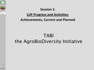 Session 1:
                   LUP Progress and Activities:
               Achievements, Current and Planned



                         TABI
             the AgroBioDiversity Initiative



     1

15.10.2012
 