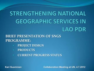 BRIEF PRESENTATION OF SNGS
PROGRAMME:
      •   PROJECT DESIGN
      •   PRODUCTS
      •   CURRENT PROGRESS STATUS


Kari Suominen          Collaboration Meeting at UN, 4.7.2012
 