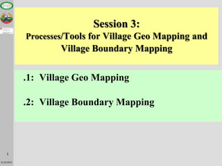 Session 3:
             Processes/Tools for Village Geo Mapping and
                     Village Boundary Mapping


             .1: Village Geo Mapping

             .2: Village Boundary Mapping




     1

15.10.2012
 