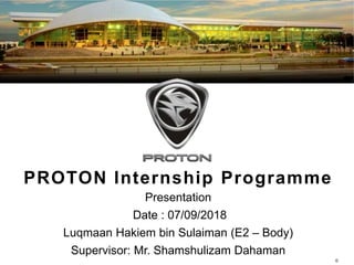 Evaluation 20161031_Proton (2).pptx
PROTON Internship Programme
Presentation
Date : 07/09/2018
Luqmaan Hakiem bin Sulaiman (E2 – Body)
Supervisor: Mr. Shamshulizam Dahaman
0
 