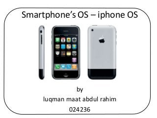 Smartphone’s OS – iphone OS
by
luqman maat abdul rahim
024236
 