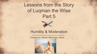 Lessons from the Story
of Luqman the Wise
Part 5
Humility & Moderation
Created by: Banan Mahmaljy Obeid
 