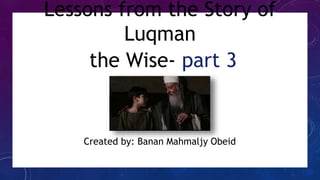 Lessons from the Story of
Luqman
the Wise- part 3
Created by: Banan Mahmaljy Obeid
 