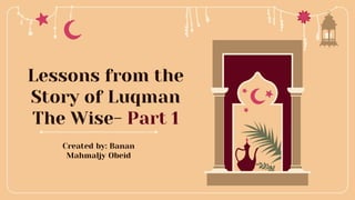 Lessons from the
Story of Luqman
The Wise- Part 1
Created by: Banan
Mahmaljy Obeid
 