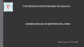Raúl Luque 17.015.636
CONSECUENCIAS DE MENTIRAS EN LA RED
UNIVERSIDAD BICENTENARIO DE ARAGUA
 