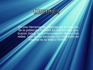 Es una Herramienta utilizada por la mayoría de la población mundial.Es mucho mas que buscar datos, es la interconexión de muchas redes. Uno de los servicios con más éxito en Internet es la Web o WWW.  