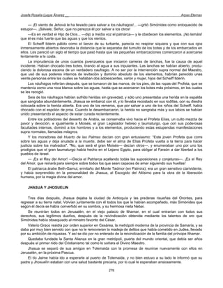 Josefa Rosalía Luque Álvarez __                                                                     Arpas Eternas


     — ¡El viento de Jehová le ha llevado para salvar a los náufragos!... —gritó Simónides como enloquecido de
estupor—. ¡Sálvale, Señor, que no perezca él por salvar a los otros!
     —Es en verdad el Hijo de Dios... —dijo a media voz el patriarca— y le obedecen los elementos. ¡No temáis!
que él es más fuerte que las aguas y que los vientos.
     El Scheiff Ilderin pálido como el lienzo de su turbante, parecía no respirar siquiera y que con sus ojos
inmensamente abiertos devoraba la distancia que le separaba del tumulto de los botes y de los embarcados en
ellos. Les pareció un siglo el tiempo que pasó hasta que las pequeñas embarcaciones comenzaron a acercarse
lentamente a la costa.
     La imprudencia de unos cuantos jovenzuelos que iniciaron carreras de lanchas, fue la causa de aquel
incidente. Habían chocado tres botes, tirando al agua a sus tripulantes. Las lanchas se habían abierto, produ-
ciendo la dolorosa escena de un verdadero naufragio. A no ser por la intervención supra normal del Maestro,
que usó de sus poderes internos de levitación y dominio absoluto de los elementos, habrían perecido unas
veinte personas entre las cuales se hallaban dos adolescentes, varón y mujer, hijos del Scheiff Ilderin.
     Los náufragos referían después, que se tomaron de las manos, de los pies, de las ropas del Profeta, que se
mantenía como una roca blanca sobre las aguas, hasta que se acercaron los botes más próximos, en los cuales
se les recogió.
     Seis de los náufragos habían sufrido heridas sin gravedad, y sólo uno presentaba una herida en la espalda
que sangraba abundantemente. Jhasua se embarcó con él, y lo llevaba recostado en sus rodillas, con su diestra
colocada sobre la herida abierta. Era uno de los remeros, que por salvar a uno de los niños del Scheiff, había
chocado con el espolón de proa. Cuando le desembarcaron, la herida no sangraba más y sus labios se habían
unido presentando el aspecto de estar curada recientemente.
     Entre los pobladores del desierto de Arabia, se conservaba vivo hacia el Profeta Elías, un culto mezcla de
pavor y devoción, e igualmente a Moisés, el gran Legislador hebreo y taumaturgo, que con sus poderosas
facultades internas, dominó a los hombres y a los elementos, produciendo estas estupendas manifestaciones
supra normales, llamadas milagros.
     Y los moradores del Huerto de las Palmas decían con gran entusiasmo: "Este joven Profeta que corre
sobre las aguas y deja anulada a la muerte, debe ser el alma de Elías Profeta vuelta a la tierra para hacer
justicia sobre los malvados". "No, que será el gran Moisés— decían otros—, y enumeraban uno por uno los
prodigios que el gran taumaturgo había hecho en el Lejano Egipto, para obligar al Faraón a dar libertad a los
pueblos de Israel.
     — ¡Es el Rey del Amor! —Decía el Patriarca acallando todas las suposiciones y conjeturas—. ¡Es el Rey
del Amor, que reinará para siempre sobre todos los que sean capaces de amar siguiendo sus huellas!
     El patriarca árabe Beth-Gamul, ermitaño del Monte Tadmor (en Palmira), era un gran sensitivo clarividente,
y había sorprendido en la personalidad de Jhasua, al Escogido del Altísimo para la obra de la liberación
humana, por la magia divina del amor.

    JHASUA Y JHOSUELIN

     Tres días después, Jhasua dejaba la ciudad de Antioquía y las praderas risueñas del Orontes, para
regresar a su tierra natal. Volvían juntamente con él todos los que le habían acompañado, más Simónides que
según él decía se había convertido en su sombra, y su hermosa nieta Nebai.
     Se reunirían todos en Jerusalén, en el viejo palacio de Ithamar, en el cual entrarían con todos sus
derechos, sus legítimos dueños, después de la reivindicación obtenida mediante los talentos de oro que
Simónides había obsequiado al ministro favorito del César.
     Valerio Graco residía por orden superior en Cesárea, la metrópoli moderna de la provincia de Samaría, y se
daba por muy bien servido con que no le removieran la madeja de delitos que había cometido en Judea, llevado
por su ambición de riquezas. Y así se dio por no enterado de la reivindicación de la familia del príncipe Ithamar.
     Quedaba fundada la Santa Alianza en la gran metrópoli, puerta del mundo oriental, que debía ser años
después el primer nido del Cristianismo tal como lo soñara el Divino Maestro.
     Jhasua se separó de sus amigos en Tolemaida con la promesa de reunirse nuevamente con ellos en
Jerusalén, en la próxima Pascua.
     El tío Jaime había ido a esperarle al puerto de Tolemaida, y no bien estuvo a su lado le informó que su
padre y Jhosuelín estaban con una salud bastante precaria, por lo cual le esperaban ansiosamente.

                                                       276
 