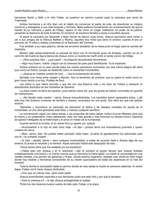 Josefa Rosalía Luque Álvarez __                                                                  Arpas Eternas


hermanos Aarón y Seth y el niño Felipe, se pusieron en camino cuando pasó la caravana que venía de
Tolemaida.
     Ambos hermanos y el niño iban con el objeto de convencer al padre de este, de abandonar su indigno
comercio y entregarse a una vida tranquila y honrada. Beila padecía hondamente con el pensamiento de que el
marido de su hermana y padre de Felipe, cayera un día como un vulgar malhechor en poder de la justicia,
causando la deshonra de toda la familia. El comercio de esclavos llevaba a veces a inauditos abusos.
     Al pasar la caravana por Nazareth y Naim donde se detuvo unas horas, Jhasua aprovechó para volver a
ver a sus amigos de la infancia Matheo y Myrina, aquellos dos niños que tanto le amaron cuando él era un
parvulito de 10 años y estaba curándose en el Santuario del Carmelo.
     Fue también a su casa paterna, donde les encontró alrededor de la mesa junto al hogar para la comida del
mediodía.
     Myriam dejó apresuradamente la cazuela de barro con el humeante guiso de lentejas, cuando vio en el
caminito del huerto la figura blanca dé Jhasua como un recorte de marfil entre el verde oscuro del follaje.
     — ¡Otra sorpresa hijo!... ¿qué pasa? —le preguntó abrazándole tiernamente.
     —Algo muy bueno, madre. Llegué con la caravana de paso para Sevthópolis. Ya te explicaré.
     Ambos entraron en la casa donde todos los rostros parecieron iluminarse con esa íntima alegría del alma
que nunca es ficticia, porque se desborda como un manantial incontenible.
     — ¡Jhasua en nuestra comida de hoy!... —fue la exclamación de todos.
     Sentado a la mesa entre Joseph y Myriam, hizo la bendición de práctica, que su padre le cedió como un
gran honor hecho a su hijo, Profeta de Dios.
     Les refirió lo que había ocurrido y que iba con dos Esenios más y los hijos de Tobías a restaurar el
abandonado Santuario en las montañas de Samaría.
     La dulce madre se llenó de espanto, pues sabían todos allí, que las grutas se habían convertido en guarida
de malhechores.
     — ¡No temáis nada madre! —decía Jhasua tranquilizándola. Los bandidos fueron apresados todos, y allí
sólo hay tres Esenios muriendo de hambre y miseria, amarrados en una gruta. Son ellos los que han pedido
socorro.
     "Salvarles y reconstruir un santuario de adoración al Señor y de trabajos mentales en ayuda de la
humanidad, es una obra grandiosa ante Dios, y merece cualquier sacrificio.
     La conversación siguió con estos temas, y las preguntas de todos daban motivo al joven Maestro para que
él mismo y sin pretenderlo, fuera delineando cada vez más grande y más hermosa su silueta moral y espiritual
de apóstol infatigable de la fraternidad y el amor en medio de la humanidad.
     Cuando terminó la comida, el tío Jaime hizo un aparte con Joseph.
     —Acompañaré a tu hijo en este corto viaje —le dijo— porque temo sus entusiasmos juveniles y quiero
cuidarle de cerca.
     —Bien, Jaime, bien. No podías haber pensado nada mejor. ¡Cuánto te agradecemos tus solicitudes para
con él —le contestó Joseph.
     —A más —añadió Jaime— para cualquier eventualidad, si estás de acuerdo daré a Jhasua algo de sus
dineros. El acaso lo necesita y lo merece. Aquel santuario habrá sido despojado de todo.
     "¡Hace tantos años que fue asaltada por los bandidos!
     —Habla esto con Jhasua y él lo resolverá —dijo el anciano al propio tiempo que Jhasua doblaba
cuidadosamente una túnica v un manto nuevos que su hermana le había tejido. La madre le acomodaba en una
cestilla cerrada, una porción de golosinas y frutas. ¡Dulce escena hogareña, repetida cien veces en todo hogar
donde hay madres y hermanas conscientes de su misión suavizadora de todas las asperezas en la vida del
hombre!
     Toda la familia le acompañó hasta el camino donde se veía desde el huerto la caravana detenida. Al verles
llegar, Felipe corrió hacia Jhasua diciéndole:
     —Creí que no volvías más. ¡Qué susto pasé!
     Jhasua acariciándole explicaba a sus familiares quién era este niño y por qué le llevaban.
     —Esto te interesa a ti —le dijo Jhasua entregándole la cestilla.
     "Entre los dos daremos buena cuenta de todo esto, Felipe, si te place.

                                                      75
 