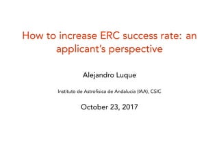 How to increase ERC success rate: an
applicant’s perspective
Alejandro Luque
Instituto de Astrofísica de Andalucía (IAA), CSIC
October 23, 2017
 
